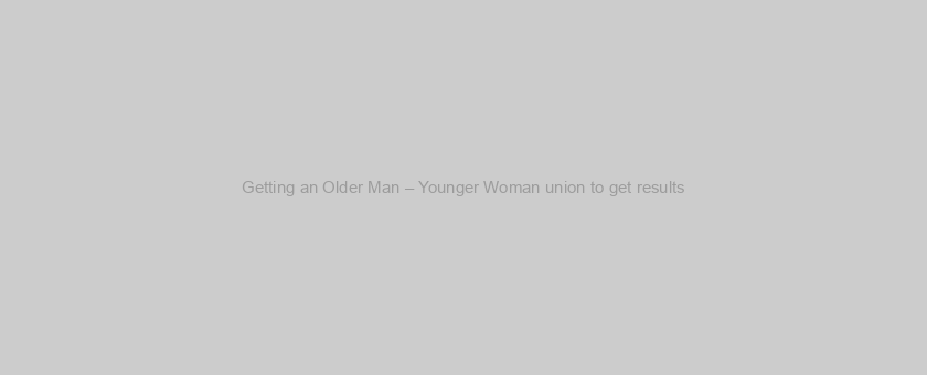 Getting an Older Man – Younger Woman union to get results